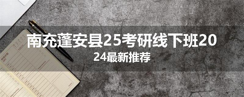 南充蓬安县25考研线下班2024最新推荐