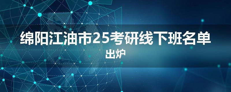 绵阳江油市25考研线下班名单出炉