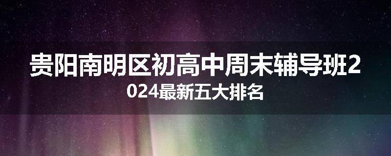 贵阳南明区初高中周末辅导班2024最新五大排名