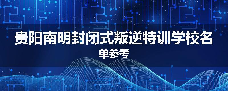 贵阳南明封闭式叛逆特训学校名单参考