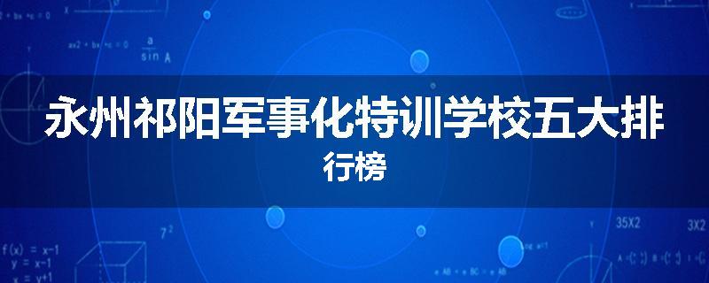 永州祁阳军事化特训学校五大排行榜