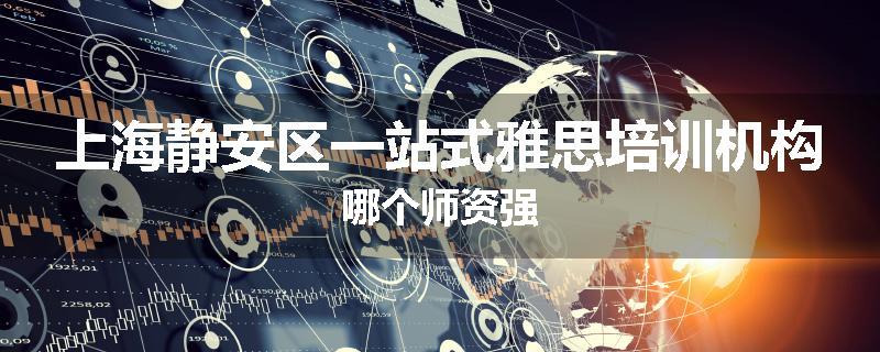 上海静安区一站式雅思培训机构哪个师资强