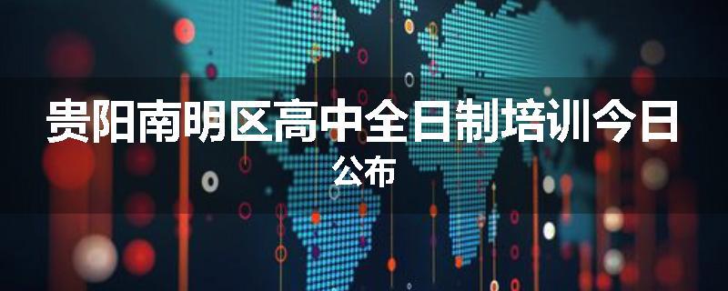 贵阳南明区高中全日制培训今日公布