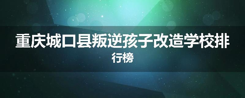 重庆城口县叛逆孩子改造学校排行榜