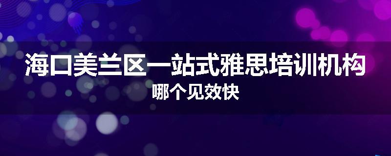 海口美兰区一站式雅思培训机构哪个见效快