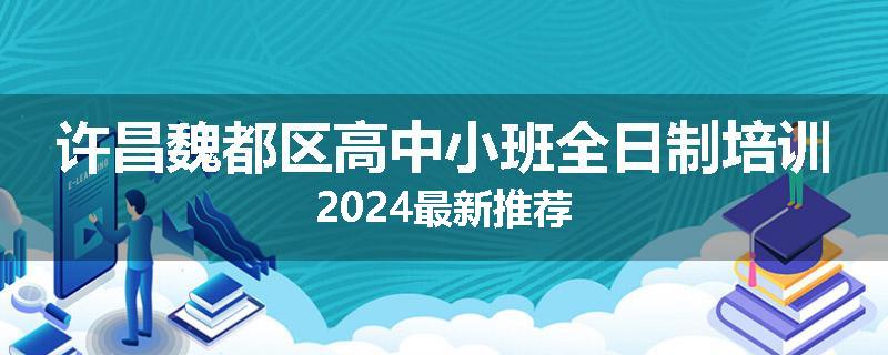 许昌魏都区高中小班全日制培训2024最新推荐