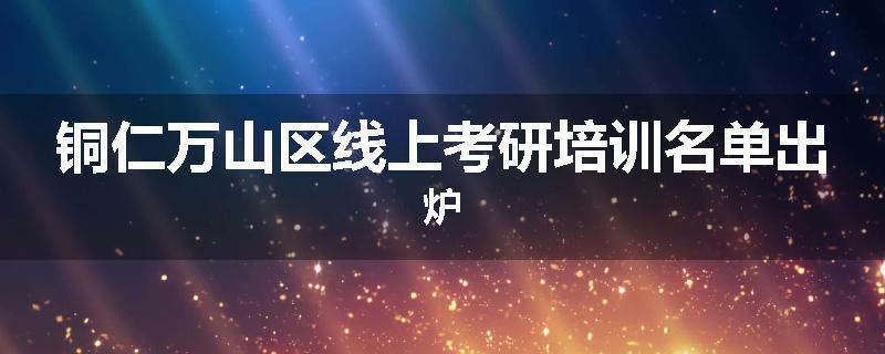 铜仁万山区线上考研培训名单出炉