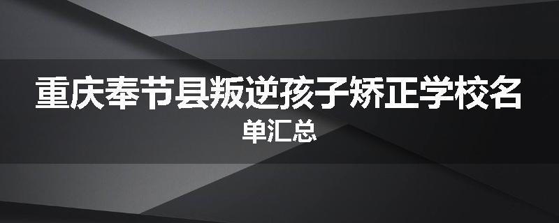 重庆奉节县叛逆孩子矫正学校名单汇总
