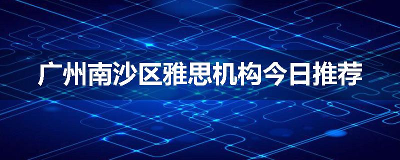 广州南沙区雅思机构今日推荐