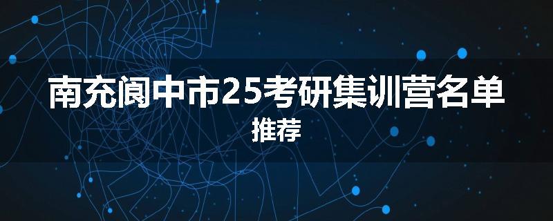 南充阆中市25考研集训营名单推荐