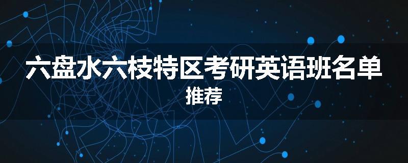 六盘水六枝特区考研英语班名单推荐