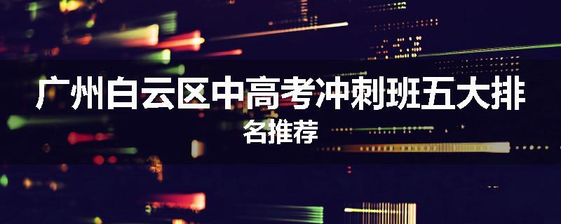 广州白云区中高考冲刺班五大排名推荐