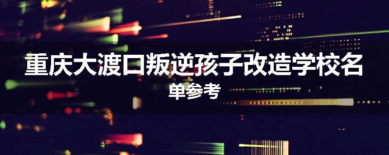 重庆大渡口叛逆孩子改造学校名单参考