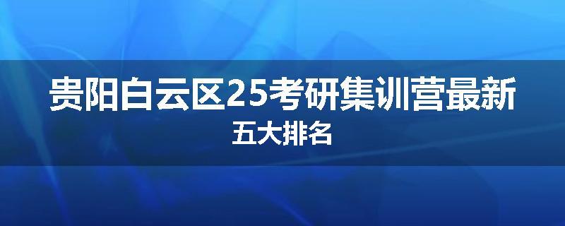 贵阳白云区25考研集训营最新五大排名