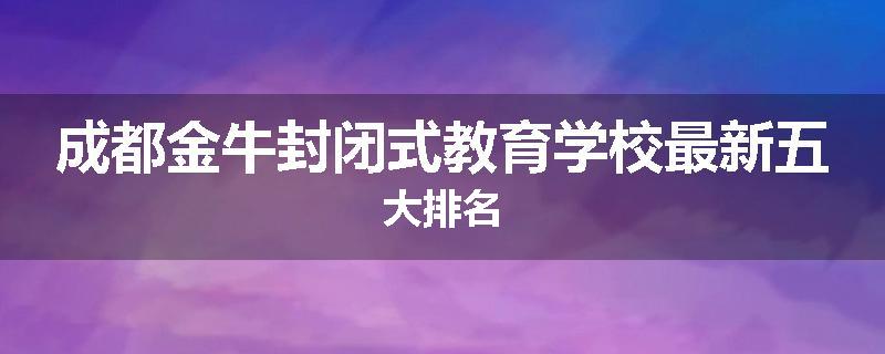 成都金牛封闭式教育学校最新五大排名