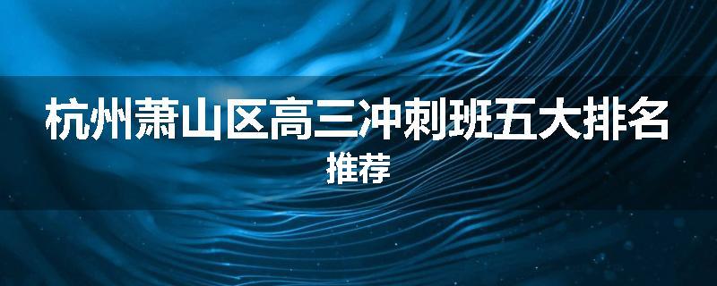 杭州萧山区高三冲刺班五大排名推荐
