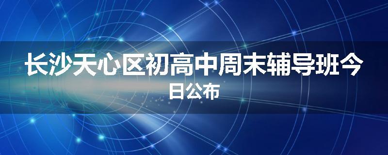 长沙天心区初高中周末辅导班今日公布