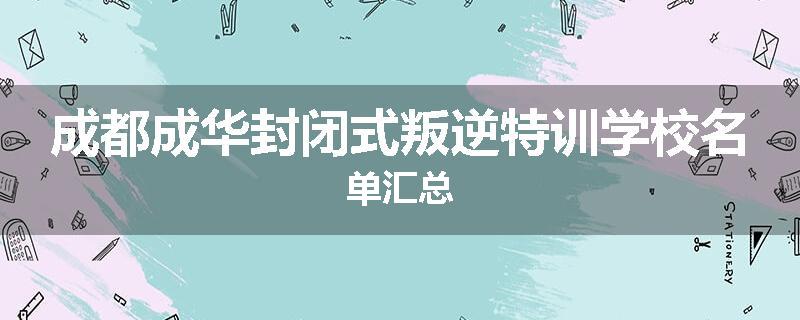 成都成华封闭式叛逆特训学校名单汇总