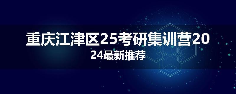 重庆江津区25考研集训营2024最新推荐