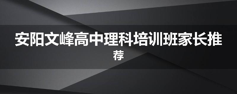 安阳文峰高中理科培训班家长推荐
