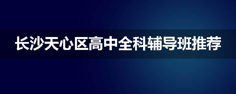 长沙天心区高中全科辅导班推荐