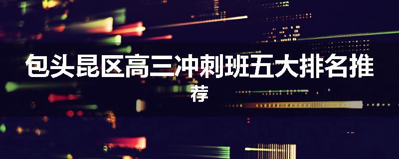 包头昆区高三冲刺班五大排名推荐