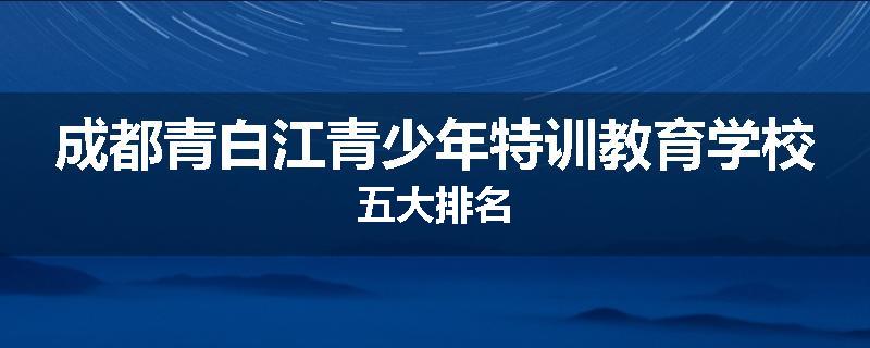 成都青白江青少年特训教育学校五大排名