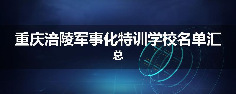 重庆涪陵军事化特训学校名单汇总