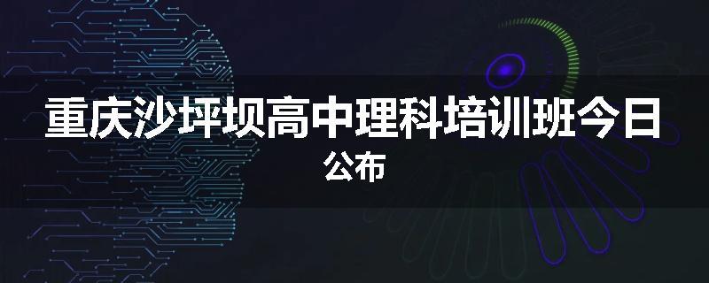 重庆沙坪坝高中理科培训班今日公布
