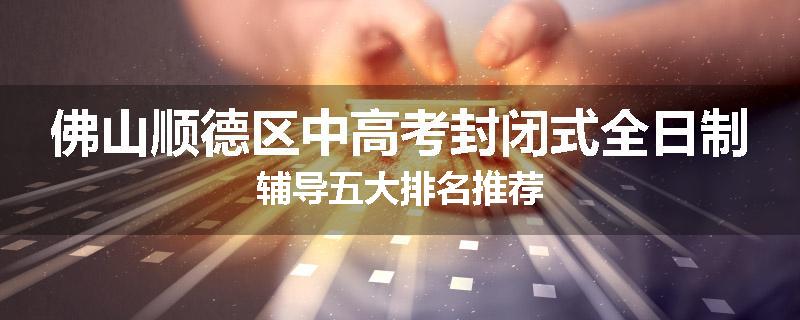 佛山顺德区中高考封闭式全日制辅导五大排名推荐