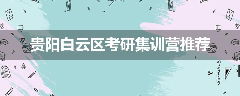 贵阳白云区考研集训营推荐