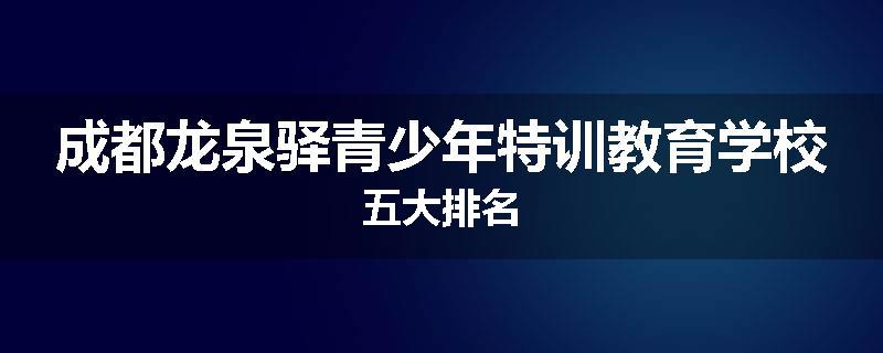 成都龙泉驿青少年特训教育学校五大排名