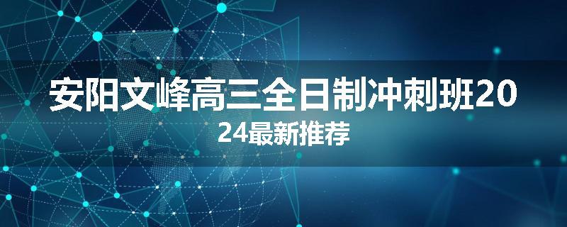 安阳文峰高三全日制冲刺班2024最新推荐