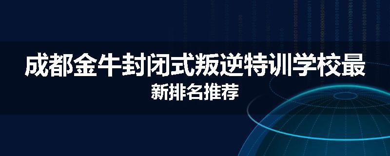 成都金牛封闭式叛逆特训学校最新排名推荐