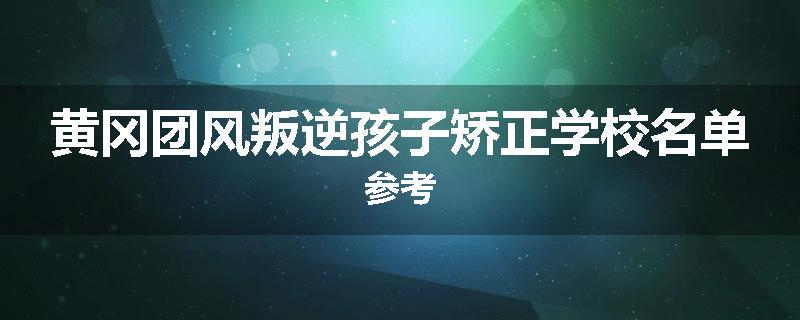 黄冈团风叛逆孩子矫正学校名单参考