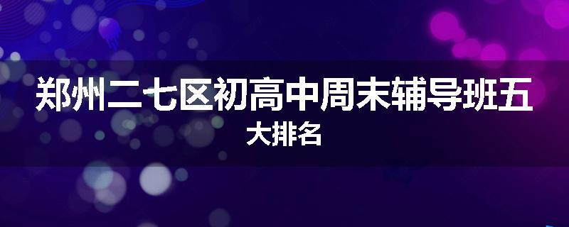 郑州二七区初高中周末辅导班五大排名
