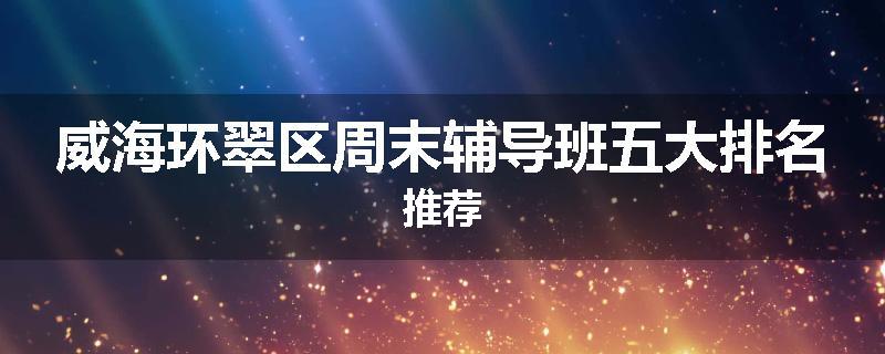 威海环翠区周末辅导班五大排名推荐