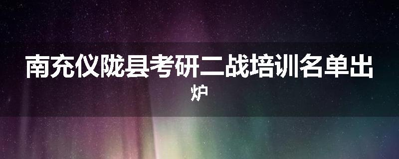 南充仪陇县考研二战培训名单出炉