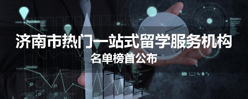 济南市热门一站式留学服务机构名单榜首公布