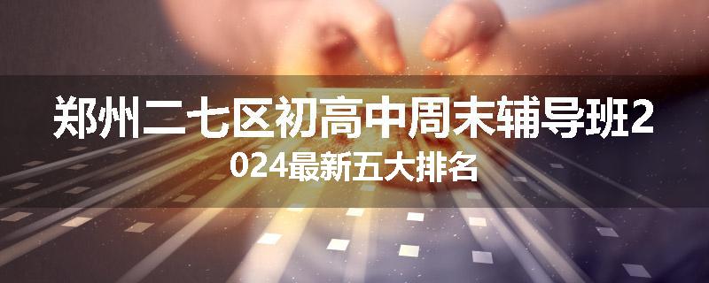 郑州二七区初高中周末辅导班2024最新五大排名