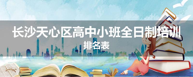 长沙天心区高中小班全日制培训排名表