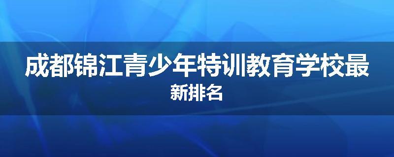 成都锦江青少年特训教育学校最新排名