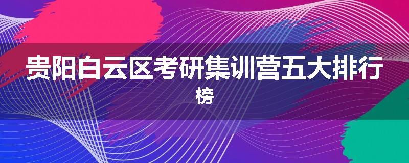 贵阳白云区考研集训营五大排行榜