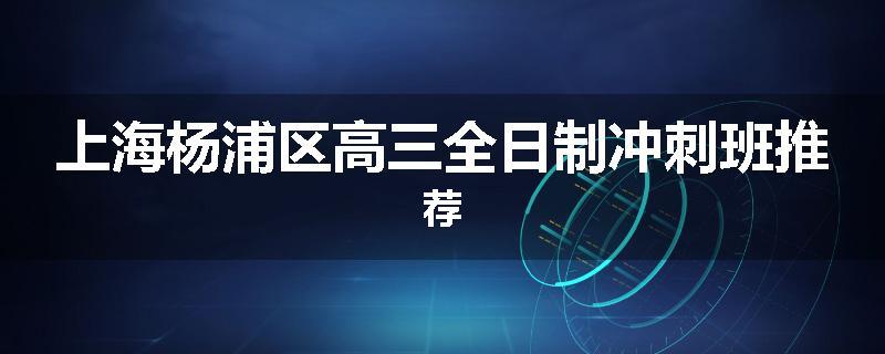 上海杨浦区高三全日制冲刺班推荐