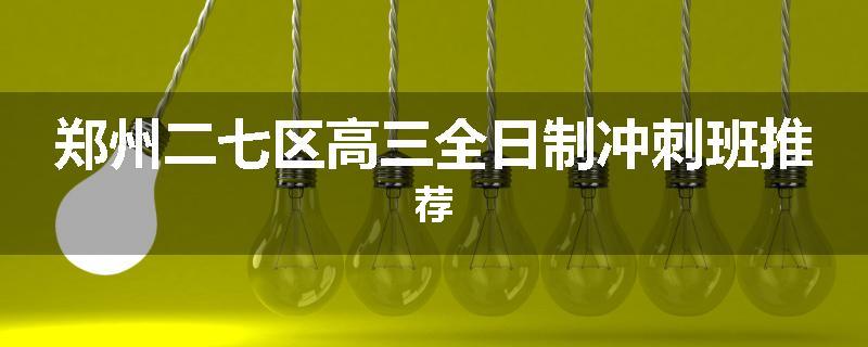 郑州二七区高三全日制冲刺班推荐