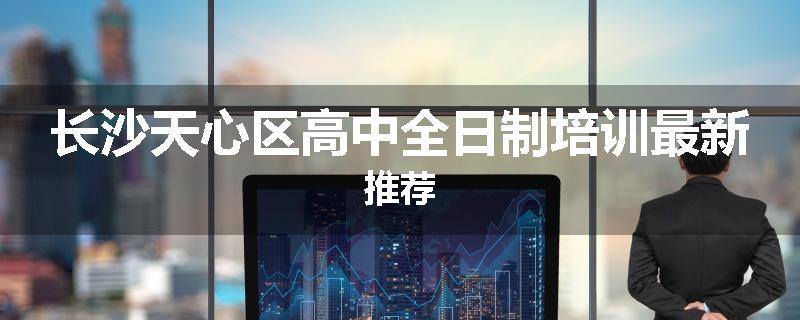 长沙天心区高中全日制培训最新推荐