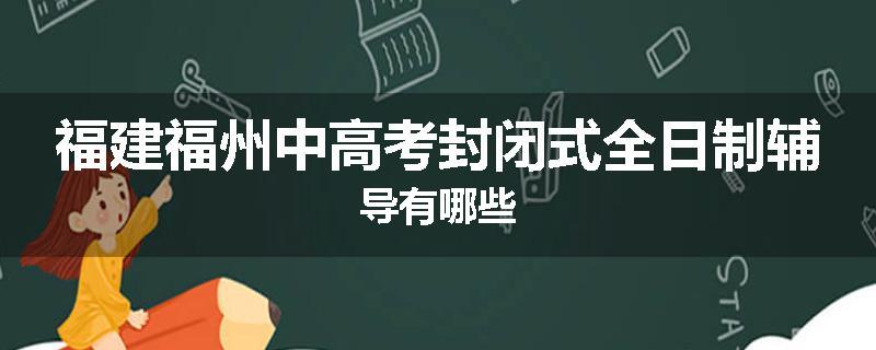 福建福州中高考封闭式全日制辅导有哪些