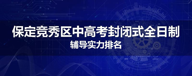保定竞秀区中高考封闭式全日制辅导实力排名