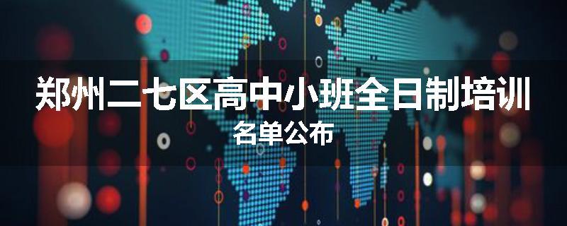 郑州二七区高中小班全日制培训名单公布