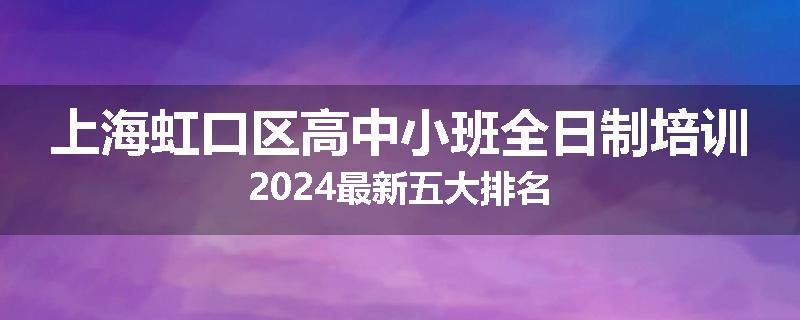 上海虹口区高中小班全日制培训2024最新五大排名